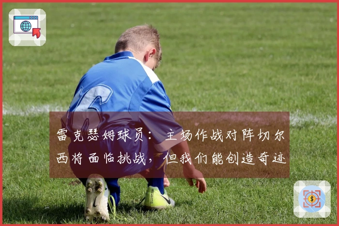 雷克瑟姆球员：主场作战对阵切尔西将面临挑战，但我们能创造奇迹