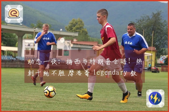动态一夜：梅西与特朗普会晤！热刺十轮不胜 摩洛哥 legendary 教头辞职