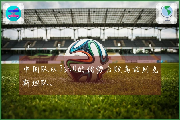 中国队以3比0的优势击败乌兹别克斯坦队。