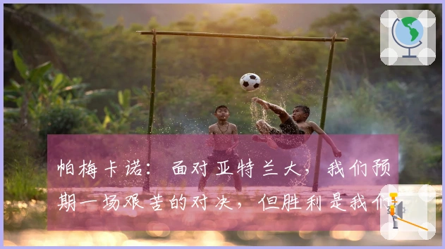 帕梅卡诺：面对亚特兰大，我们预期一场艰苦的对决，但胜利是我们的目标