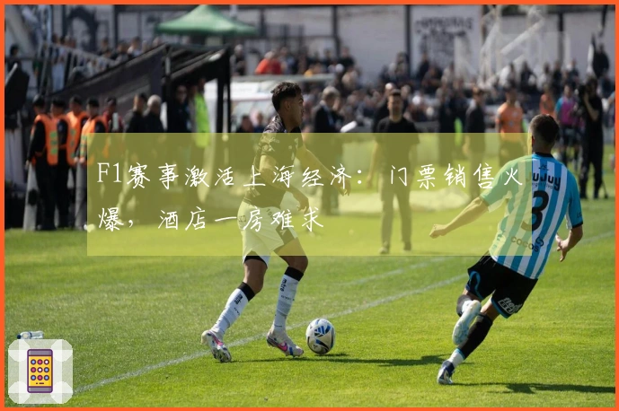 F1赛事激活上海经济：门票销售火爆，酒店一房难求