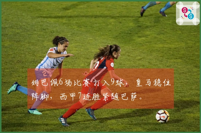 姆巴佩6场比赛打入9球，皇马稳住阵脚，西甲7连胜紧随巴萨。