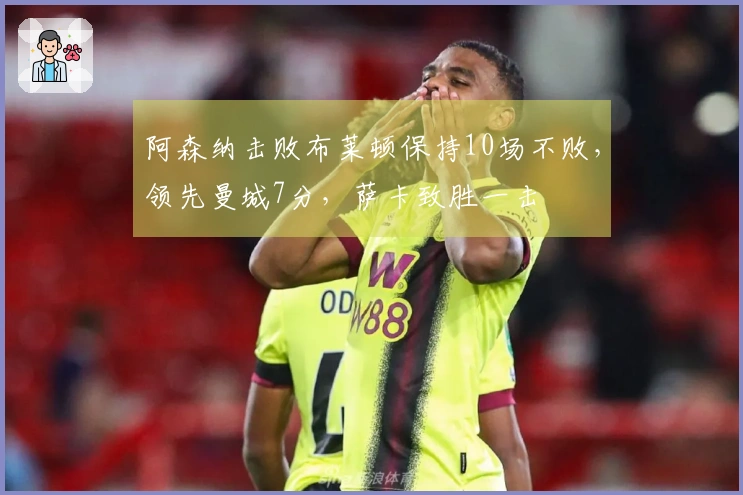 阿森纳击败布莱顿保持10场不败，领先曼城7分，萨卡致胜一击