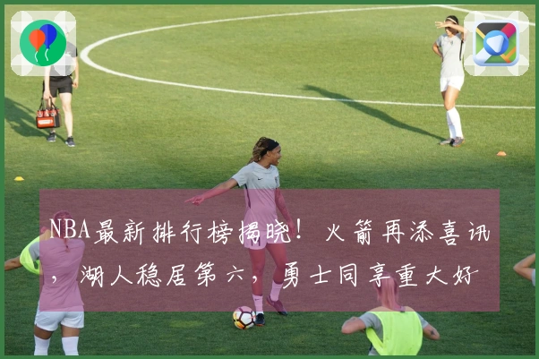 NBA最新排行榜揭晓！火箭再添喜讯，湖人稳居第六，勇士同享重大好消息