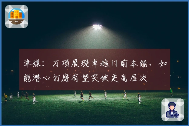 津媒：万项展现卓越门前本能，如能潜心打磨有望突破更高层次