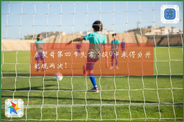 东契奇第四节失常 5投0中未得分并犯规两次！