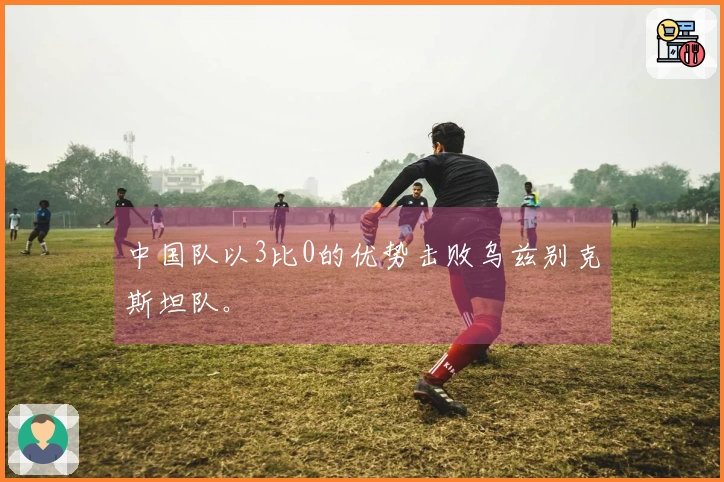 中国队以3比0的优势击败乌兹别克斯坦队。