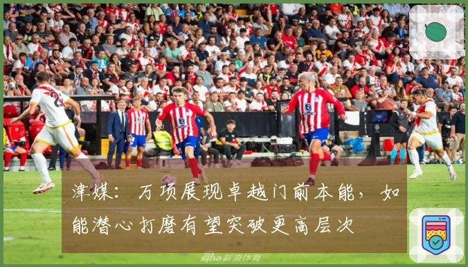 津媒：万项展现卓越门前本能，如能潜心打磨有望突破更高层次