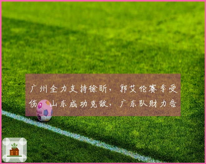 广州全力支持徐昕，郭艾伦赛季受伤，山东成功克敌，广东队财力告急