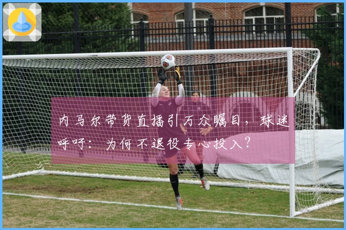 内马尔带货直播引万众瞩目，球迷呼吁：为何不退役专心投入？