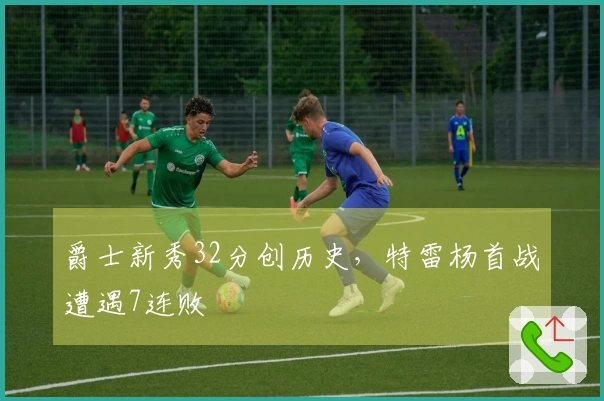 爵士新秀32分创历史，特雷杨首战遭遇7连败