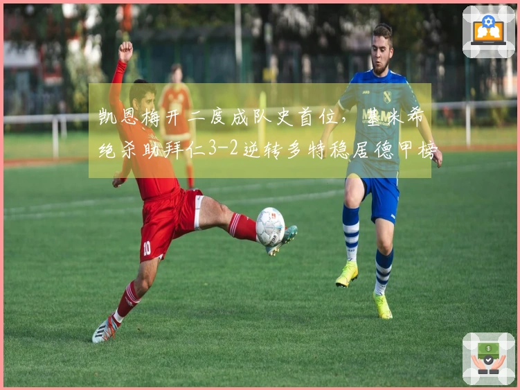 凯恩梅开二度成队史首位，基米希绝杀助拜仁3-2逆转多特稳居德甲榜首