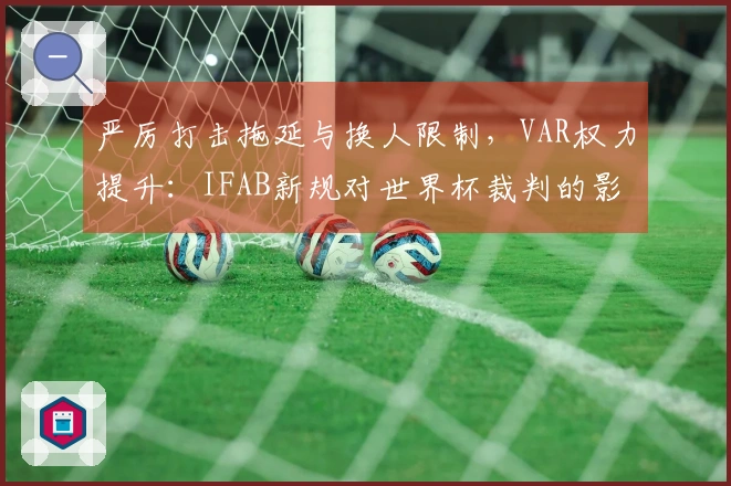 严厉打击拖延与换人限制，VAR权力提升：IFAB新规对世界杯裁判的影响解析