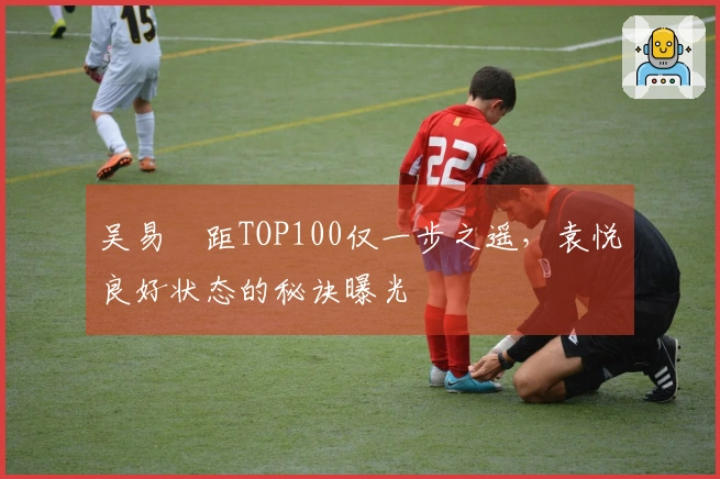 吴易昺距TOP100仅一步之遥，袁悦良好状态的秘诀曝光