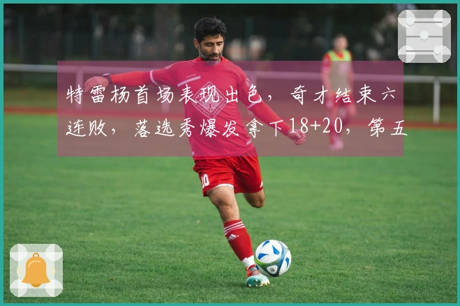 特雷杨首场表现出色,奇才结束六连败,落选秀爆发拿下18+20,第五顺位选手砍下32分