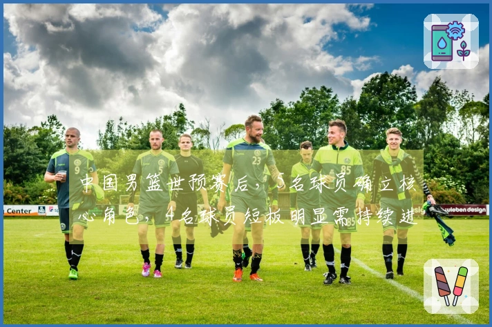 中国男篮世预赛后，5名球员确立核心角色，4名球员短板明显需持续进步