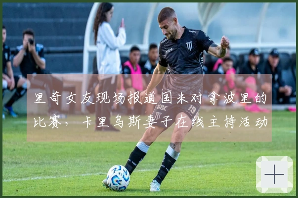 里奇女友现场报道国米对拿波里的比赛，卡里乌斯妻子在线主持活动