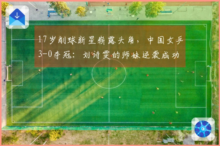 17岁削球新星崭露头角，中国女乒3-0夺冠：刘诗雯的师妹逆袭成功