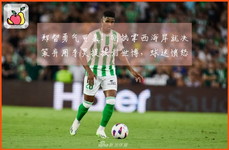 郑智勇气可嘉！刚执掌西海岸就决策弃用李昊提拔刘世博，球迷愤怒指责谣传