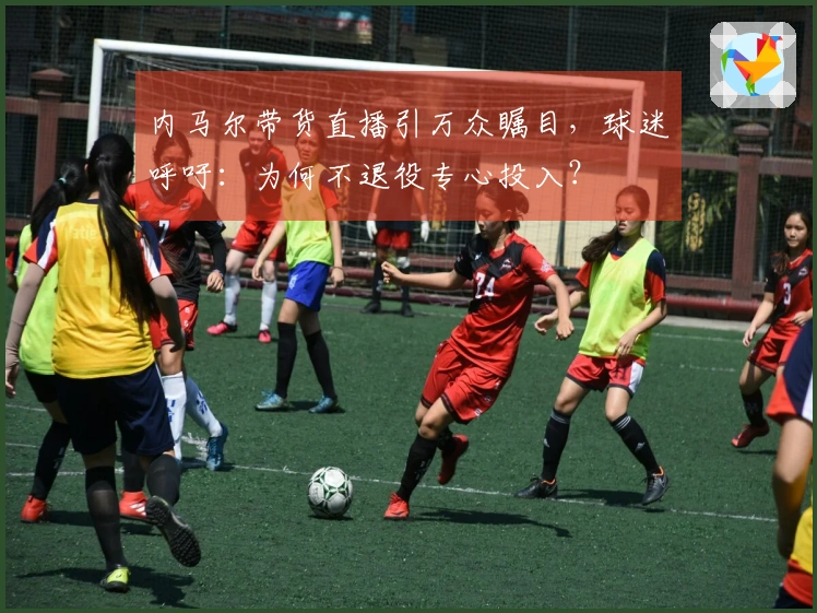 内马尔带货直播引万众瞩目，球迷呼吁：为何不退役专心投入？