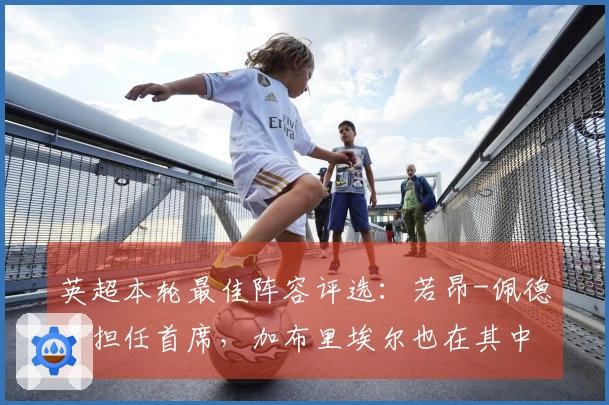 英超本轮最佳阵容评选：若昂-佩德罗担任首席，加布里埃尔也在其中
