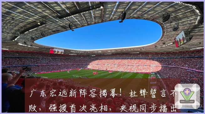 广东宏远新阵容揭幕！杜锋誓言不败，强援首次亮相，央视同步播出
