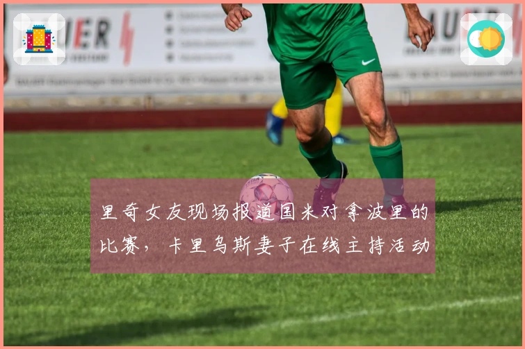 里奇女友现场报道国米对拿波里的比赛，卡里乌斯妻子在线主持活动