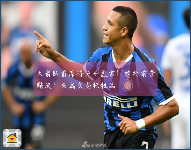 火箭队首席得分手失常！续约前景黯淡？或成交易牺牲品