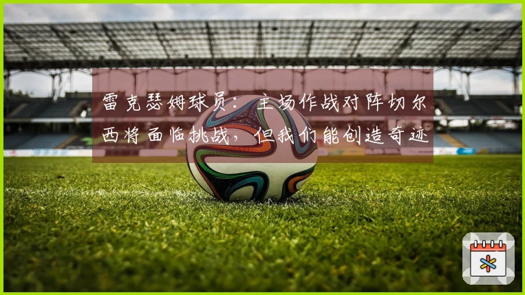 雷克瑟姆球员：主场作战对阵切尔西将面临挑战，但我们能创造奇迹