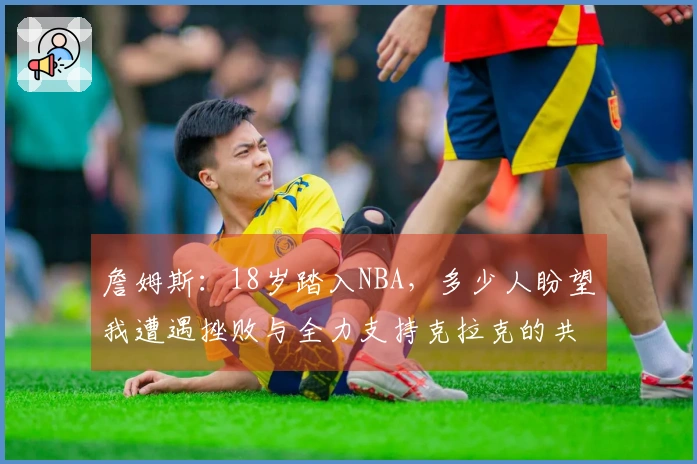 詹姆斯：18岁踏入NBA，多少人盼望我遭遇挫败与全力支持克拉克的共鸣