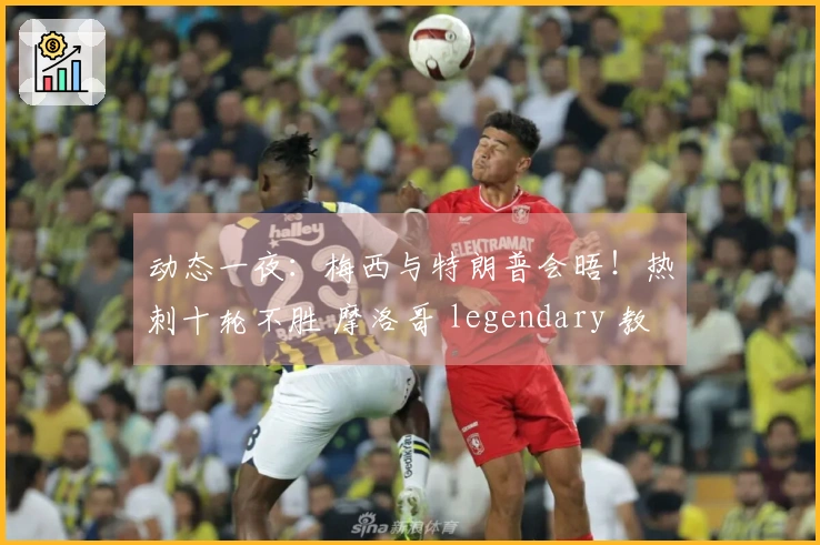 动态一夜：梅西与特朗普会晤！热刺十轮不胜 摩洛哥 legendary 教头辞职