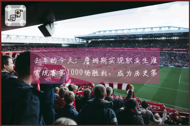 去年的今天：詹姆斯实现职业生涯常规赛第1000场胜利，成为历史第四位达到这一成就的球员